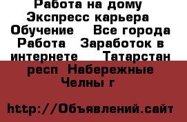 Работа на дому. Экспресс-карьера. Обучение. - Все города Работа » Заработок в интернете   . Татарстан респ.,Набережные Челны г.